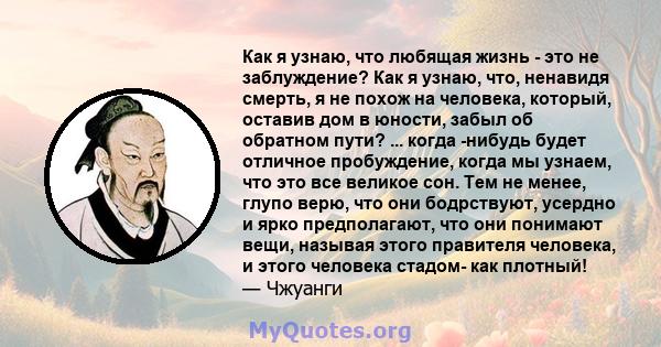 Как я узнаю, что любящая жизнь - это не заблуждение? Как я узнаю, что, ненавидя смерть, я не похож на человека, который, оставив дом в юности, забыл об обратном пути? ... когда -нибудь будет отличное пробуждение, когда