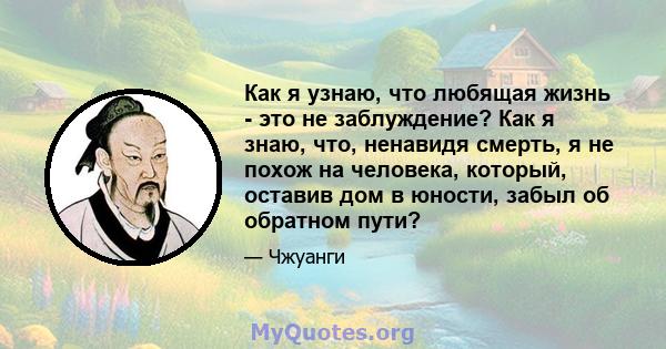 Как я узнаю, что любящая жизнь - это не заблуждение? Как я знаю, что, ненавидя смерть, я не похож на человека, который, оставив дом в юности, забыл об обратном пути?