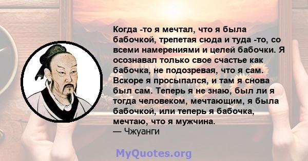 Когда -то я мечтал, что я была бабочкой, трепетая сюда и туда -то, со всеми намерениями и целей бабочки. Я осознавал только свое счастье как бабочка, не подозревая, что я сам. Вскоре я просыпался, и там я снова был сам. 