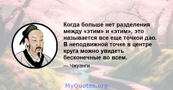 Когда больше нет разделения между «этим» и «этим», это называется все еще точкой дао. В неподвижной точке в центре круга можно увидеть бесконечные во всем.