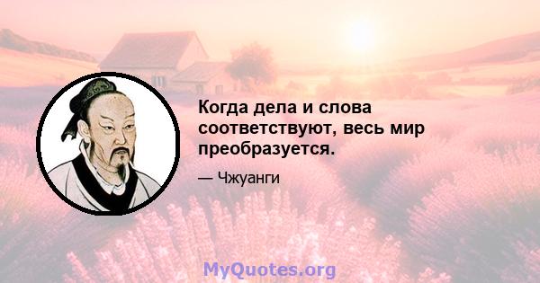 Когда дела и слова соответствуют, весь мир преобразуется.