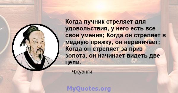 Когда лучник стреляет для удовольствия, у него есть все свои умения; Когда он стреляет в медную пряжку, он нервничает; Когда он стреляет за приз золота, он начинает видеть две цели.