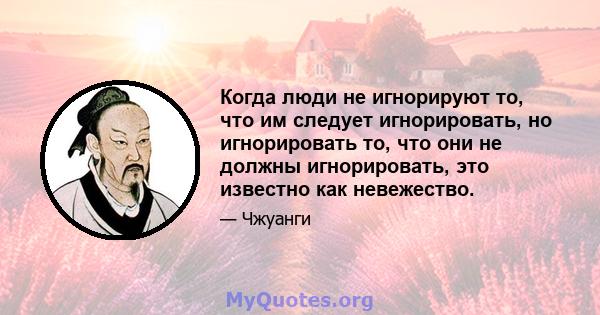 Когда люди не игнорируют то, что им следует игнорировать, но игнорировать то, что они не должны игнорировать, это известно как невежество.