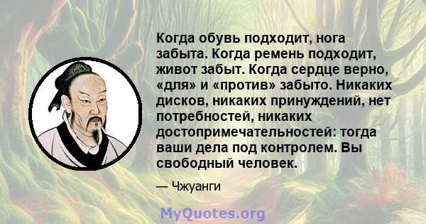 Когда обувь подходит, нога забыта. Когда ремень подходит, живот забыт. Когда сердце верно, «для» и «против» забыто. Никаких дисков, никаких принуждений, нет потребностей, никаких достопримечательностей: тогда ваши дела