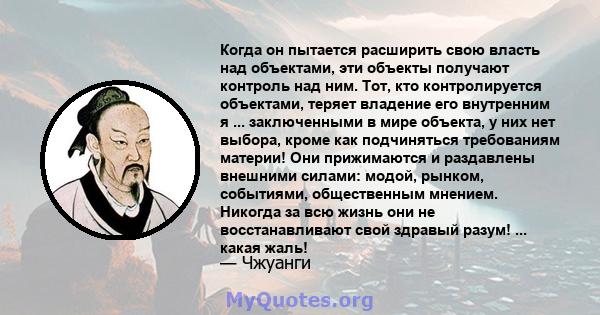 Когда он пытается расширить свою власть над объектами, эти объекты получают контроль над ним. Тот, кто контролируется объектами, теряет владение его внутренним я ... заключенными в мире объекта, у них нет выбора, кроме