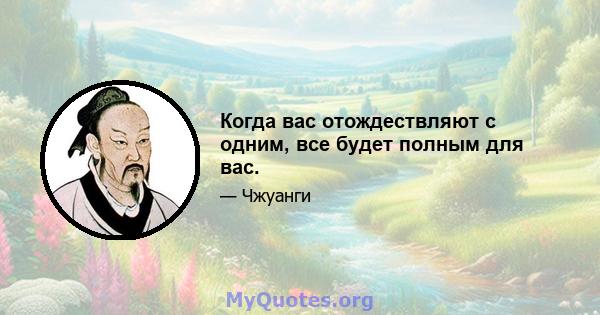 Когда вас отождествляют с одним, все будет полным для вас.