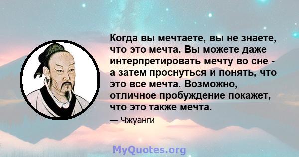 Когда вы мечтаете, вы не знаете, что это мечта. Вы можете даже интерпретировать мечту во сне - а затем проснуться и понять, что это все мечта. Возможно, отличное пробуждение покажет, что это также мечта.