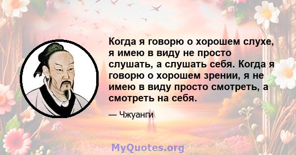 Когда я говорю о хорошем слухе, я имею в виду не просто слушать, а слушать себя. Когда я говорю о хорошем зрении, я не имею в виду просто смотреть, а смотреть на себя.