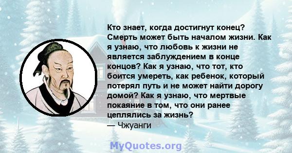 Кто знает, когда достигнут конец? Смерть может быть началом жизни. Как я узнаю, что любовь к жизни не является заблуждением в конце концов? Как я узнаю, что тот, кто боится умереть, как ребенок, который потерял путь и