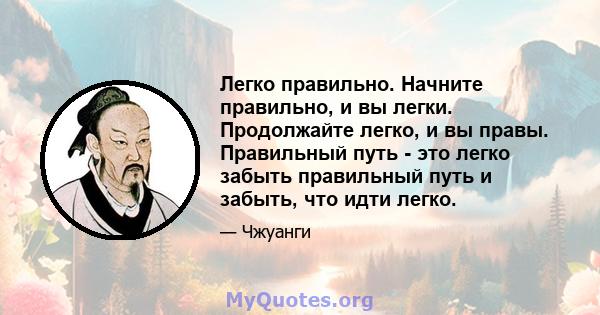 Легко правильно. Начните правильно, и вы легки. Продолжайте легко, и вы правы. Правильный путь - это легко забыть правильный путь и забыть, что идти легко.