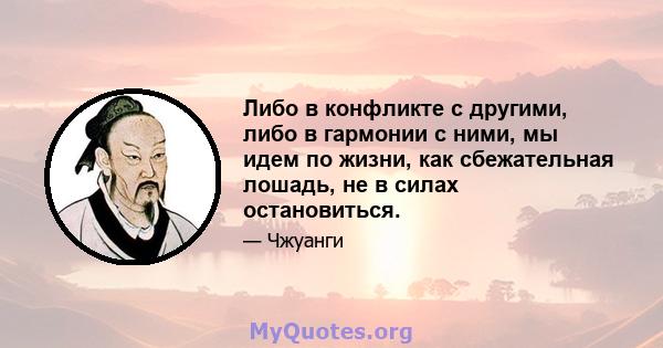 Либо в конфликте с другими, либо в гармонии с ними, мы идем по жизни, как сбежательная лошадь, не в силах остановиться.