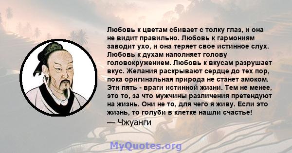 Любовь к цветам сбивает с толку глаз, и она не видит правильно. Любовь к гармониям заводит ухо, и она теряет свое истинное слух. Любовь к духам наполняет голову головокружением. Любовь к вкусам разрушает вкус. Желания