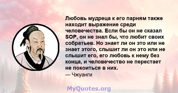 Любовь мудреца к его парням также находит выражение среди человечества. Если бы он не сказал SOP, он не знал бы, что любит своих собратьев. Но знает ли он это или не знает этого, слышит ли он это или не слышит его, его