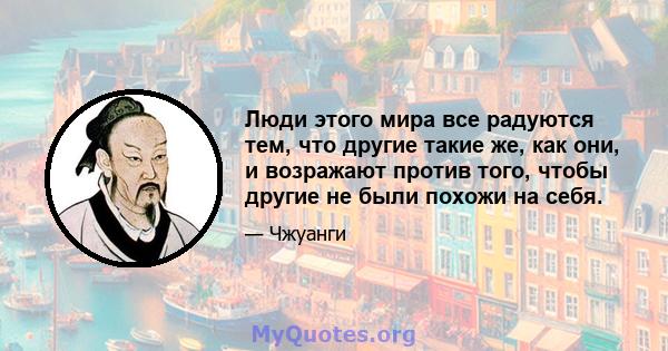 Люди этого мира все радуются тем, что другие такие же, как они, и возражают против того, чтобы другие не были похожи на себя.