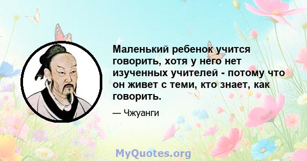 Маленький ребенок учится говорить, хотя у него нет изученных учителей - потому что он живет с теми, кто знает, как говорить.