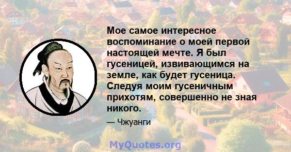 Мое самое интересное воспоминание о моей первой настоящей мечте. Я был гусеницей, извивающимся на земле, как будет гусеница. Следуя моим гусеничным прихотям, совершенно не зная никого.