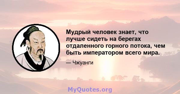 Мудрый человек знает, что лучше сидеть на берегах отдаленного горного потока, чем быть императором всего мира.