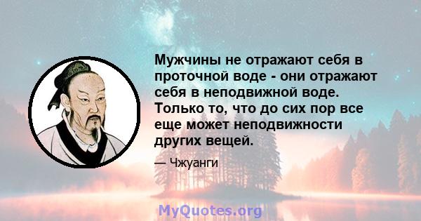 Мужчины не отражают себя в проточной воде - они отражают себя в неподвижной воде. Только то, что до сих пор все еще может неподвижности других вещей.