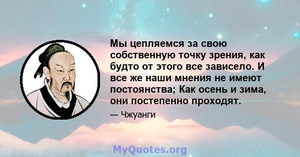 Мы цепляемся за свою собственную точку зрения, как будто от этого все зависело. И все же наши мнения не имеют постоянства; Как осень и зима, они постепенно проходят.