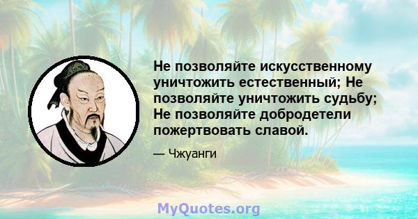 Не позволяйте искусственному уничтожить естественный; Не позволяйте уничтожить судьбу; Не позволяйте добродетели пожертвовать славой.