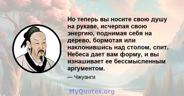 Но теперь вы носите свою душу на рукаве, исчерпая свою энергию, поднимая себя на дерево, бормотая или наклонившись над столом, спит. Небеса дает вам форму, и вы изнашивает ее бессмысленным аргументом.