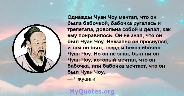 Однажды Чуан Чоу мечтал, что он была бабочкой, бабочка ругалась и трепетала, довольна собой и делал, как ему понравилось. Он не знал, что он был Чуан Чоу. Внезапно он проснулся, и там он был, тверд и безошибочно Чуан