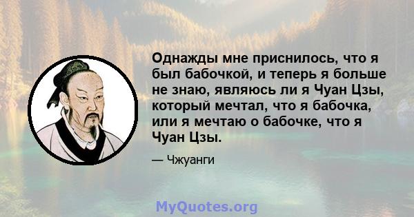 Однажды мне приснилось, что я был бабочкой, и теперь я больше не знаю, являюсь ли я Чуан Цзы, который мечтал, что я бабочка, или я мечтаю о бабочке, что я Чуан Цзы.