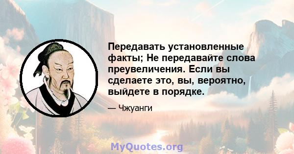 Передавать установленные факты; Не передавайте слова преувеличения. Если вы сделаете это, вы, вероятно, выйдете в порядке.