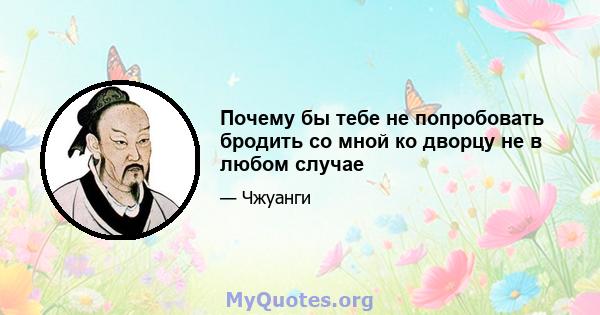 Почему бы тебе не попробовать бродить со мной ко дворцу не в любом случае