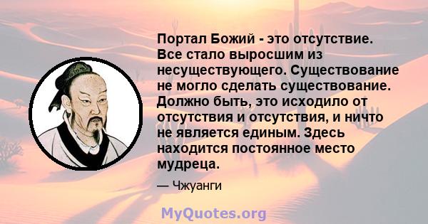 Портал Божий - это отсутствие. Все стало выросшим из несуществующего. Существование не могло сделать существование. Должно быть, это исходило от отсутствия и отсутствия, и ничто не является единым. Здесь находится