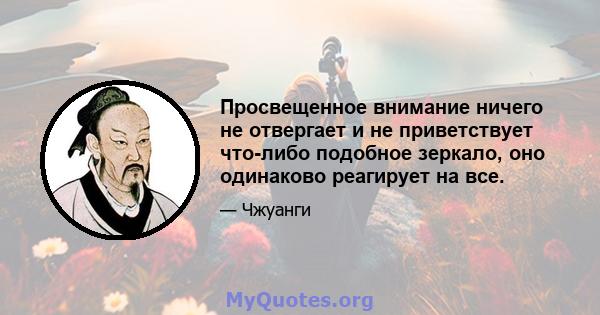 Просвещенное внимание ничего не отвергает и не приветствует что-либо подобное зеркало, оно одинаково реагирует на все.