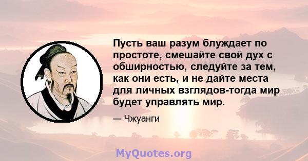 Пусть ваш разум блуждает по простоте, смешайте свой дух с обширностью, следуйте за тем, как они есть, и не дайте места для личных взглядов-тогда мир будет управлять мир.