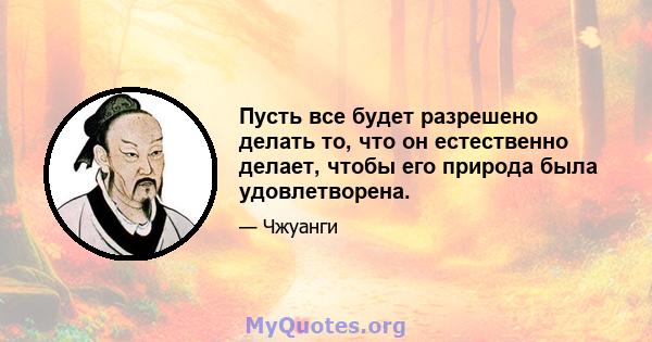 Пусть все будет разрешено делать то, что он естественно делает, чтобы его природа была удовлетворена.