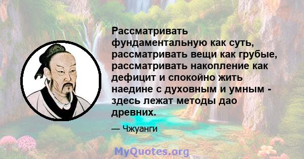 Рассматривать фундаментальную как суть, рассматривать вещи как грубые, рассматривать накопление как дефицит и спокойно жить наедине с духовным и умным - здесь лежат методы дао древних.