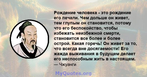 Рождение человека - это рождение его печали. Чем дольше он живет, тем глупым он становится, потому что его беспокойство, чтобы избежать неизбежной смерти, становится все более и более острой. Какая горечь! Он живет за