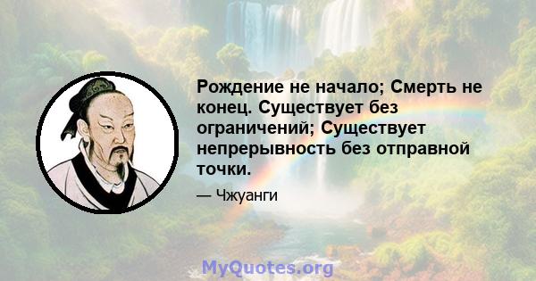 Рождение не начало; Смерть не конец. Существует без ограничений; Существует непрерывность без отправной точки.