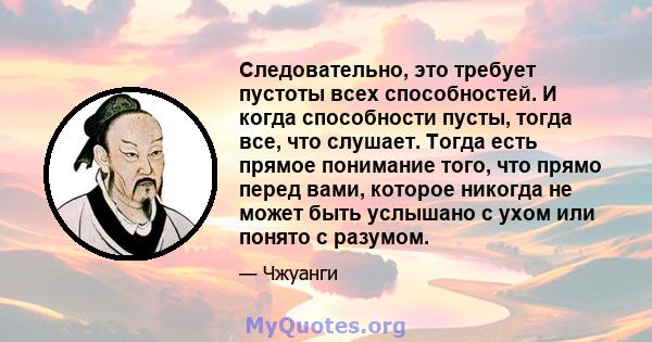 Следовательно, это требует пустоты всех способностей. И когда способности пусты, тогда все, что слушает. Тогда есть прямое понимание того, что прямо перед вами, которое никогда не может быть услышано с ухом или понято с 