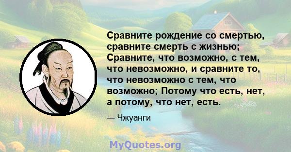 Сравните рождение со смертью, сравните смерть с жизнью; Сравните, что возможно, с тем, что невозможно, и сравните то, что невозможно с тем, что возможно; Потому что есть, нет, а потому, что нет, есть.