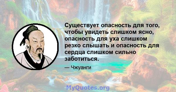 Существует опасность для того, чтобы увидеть слишком ясно, опасность для уха слишком резко слышать и опасность для сердца слишком сильно заботиться.