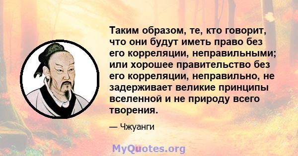 Таким образом, те, кто говорит, что они будут иметь право без его корреляции, неправильными; или хорошее правительство без его корреляции, неправильно, не задерживает великие принципы вселенной и не природу всего