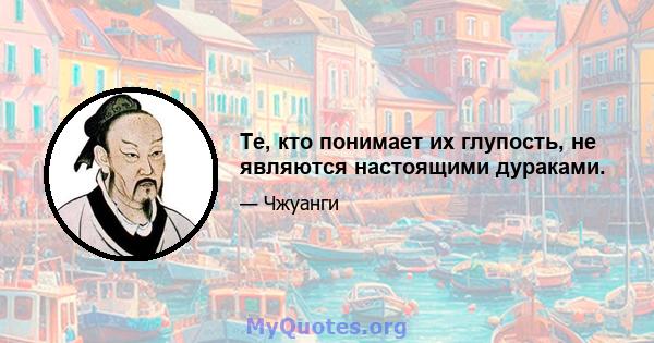 Те, кто понимает их глупость, не являются настоящими дураками.