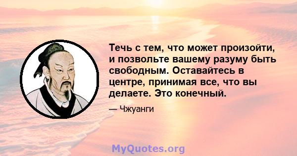 Течь с тем, что может произойти, и позвольте вашему разуму быть свободным. Оставайтесь в центре, принимая все, что вы делаете. Это конечный.