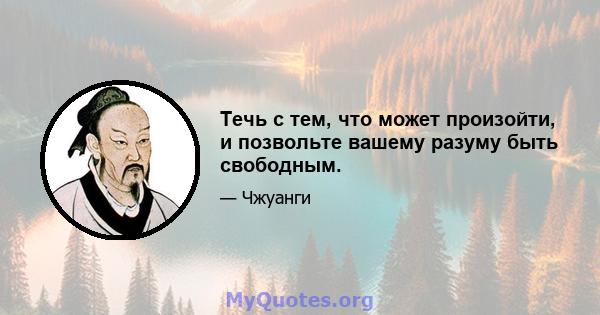 Течь с тем, что может произойти, и позвольте вашему разуму быть свободным.