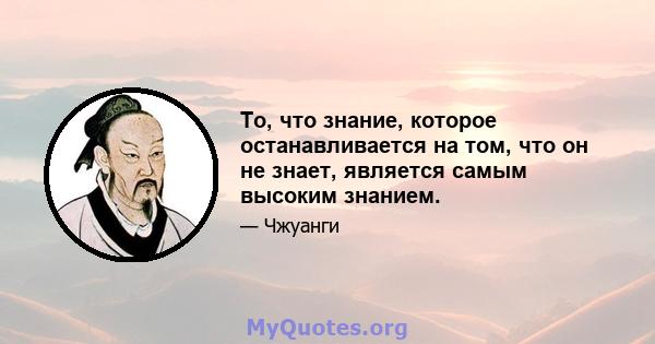 То, что знание, которое останавливается на том, что он не знает, является самым высоким знанием.