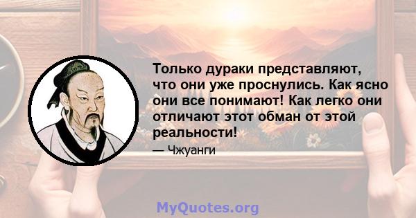 Только дураки представляют, что они уже проснулись. Как ясно они все понимают! Как легко они отличают этот обман от этой реальности!