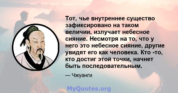 Тот, чье внутреннее существо зафиксировано на таком величии, излучает небесное сияние. Несмотря на то, что у него это небесное сияние, другие увидят его как человека. Кто -то, кто достиг этой точки, начнет быть