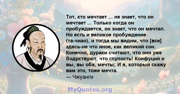 Тот, кто мечтает ... не знает, что он мечтает ... Только когда он пробуждается, он знает, что он мечтал. Но есть и великое пробуждение (та-чиао), и тогда мы видим, что [все] здесь-не что иное, как великий сон. Конечно,