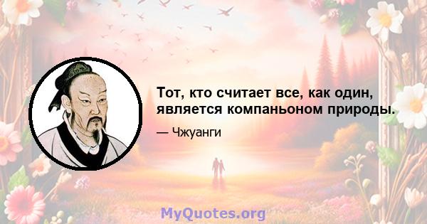 Тот, кто считает все, как один, является компаньоном природы.