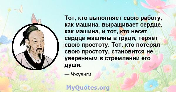 Тот, кто выполняет свою работу, как машина, выращивает сердце, как машина, и тот, кто несет сердце машины в груди, теряет свою простоту. Тот, кто потерял свою простоту, становится не уверенным в стремлении его души.