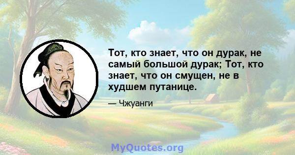 Тот, кто знает, что он дурак, не самый большой дурак; Тот, кто знает, что он смущен, не в худшем путанице.